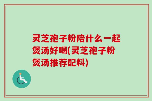 灵芝孢子粉陪什么一起煲汤好喝(灵芝孢子粉煲汤推荐配料)-第1张图片-卓越灵芝孢子粉