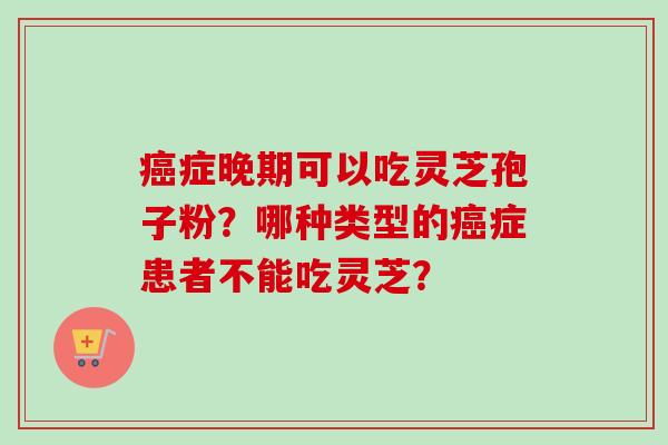 癌症晚期可以吃灵芝孢子粉？哪种类型的癌症患者不能吃灵芝？-第1张图片-卓越灵芝孢子粉