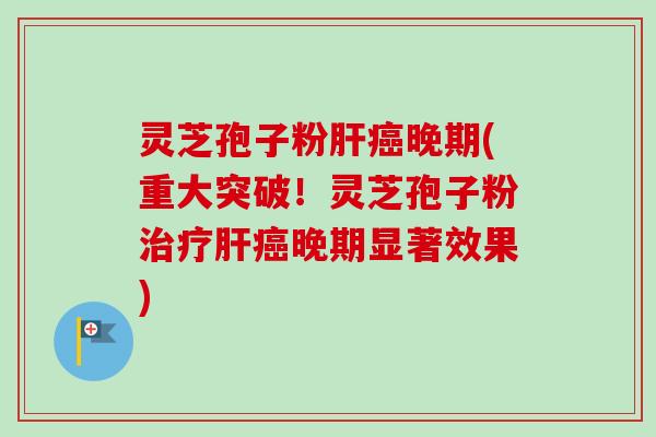灵芝孢子粉肝癌晚期(重大突破!灵芝孢子粉治疗肝癌晚期显著效果)-第1张图片-卓越灵芝孢子粉 灵芝孢子粉肝癌晚期(重大突破!灵芝孢子粉治疗肝癌晚期显著效果)-第1张图片-卓越灵芝孢子粉