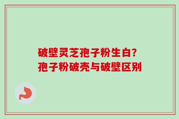 破壁灵芝孢子粉生白?孢子粉破壳与破壁区别-第1张图片-卓越灵芝孢子粉 破壁灵芝孢子粉生白?孢子粉破壳与破壁区别-第1张图片-卓越灵芝孢子粉