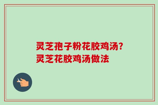 灵芝孢子粉花胶鸡汤？灵芝花胶鸡汤做法-第1张图片-卓越灵芝孢子粉