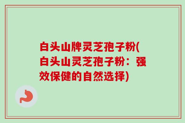 白头山牌灵芝孢子粉(白头山灵芝孢子粉：强效保健的自然选择)-第1张图片-卓越灵芝孢子粉