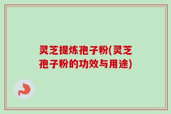 灵芝提炼孢子粉(灵芝孢子粉的功效与用途)-第1张图片-卓越灵芝孢子粉