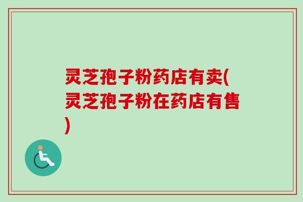 灵芝孢子粉药店有卖(灵芝孢子粉在药店有售)-第1张图片-卓越灵芝孢子粉 灵芝孢子粉药店有卖(灵芝孢子粉在药店有售)-第1张图片-卓越灵芝孢子粉