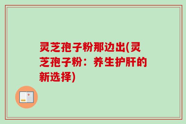 灵芝孢子粉那边出(灵芝孢子粉:养生护肝的新选择)-第1张图片-卓越灵芝孢子粉 灵芝孢子粉那边出(灵芝孢子粉:养生护肝的新选择)-第1张图片-卓越灵芝孢子粉