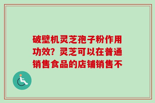 破壁机灵芝孢子粉作用功效?灵芝可以在普通销售食品的店铺销售不-第1张图片-卓越灵芝孢子粉 破壁机灵芝孢子粉作用功效?灵芝可以在普通销售食品的店铺销售不-第1张图片-卓越灵芝孢子粉