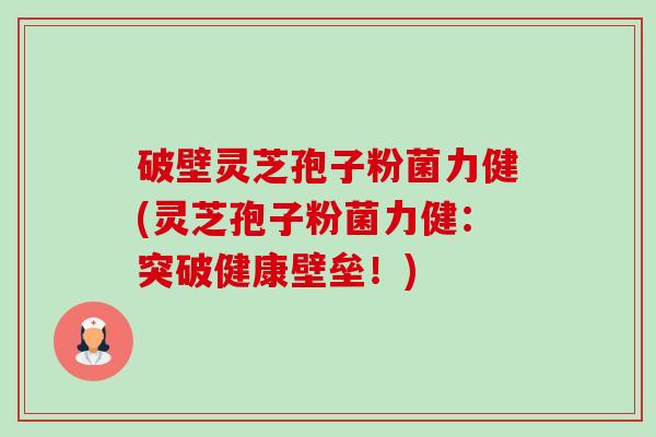 破壁灵芝孢子粉菌力健(灵芝孢子粉菌力健：突破健康壁垒！)-第1张图片-卓越灵芝孢子粉