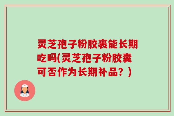 灵芝孢子粉胶裹能长期吃吗(灵芝孢子粉胶囊可否作为长期补品？)-第1张图片-卓越灵芝孢子粉