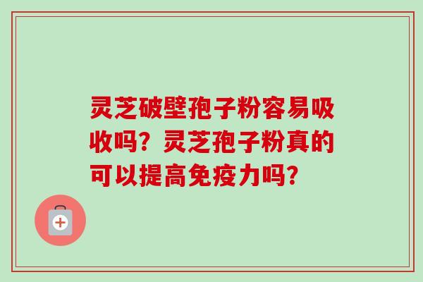 灵芝破壁孢子粉容易吸收吗?灵芝孢子粉真的可以提高免疫力吗?-第1张图片-卓越灵芝孢子粉 灵芝破壁孢子粉容易吸收吗?灵芝孢子粉真的可以提高免疫力吗?-第1张图片-卓越灵芝孢子粉