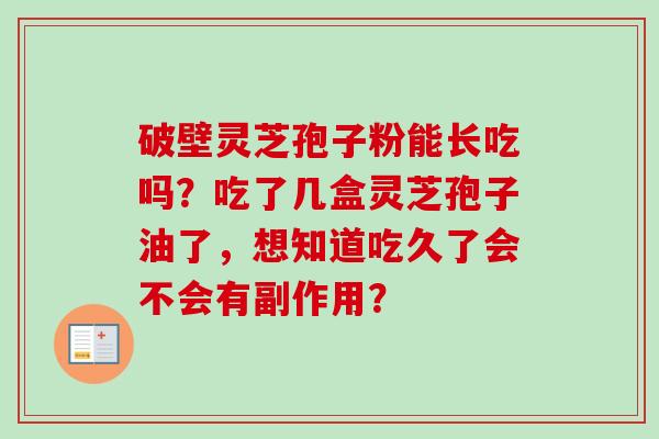 破壁灵芝孢子粉能长吃吗?吃了几盒灵芝孢子油了,想知道吃久了会不会有副作用?-第1张图片-卓越灵芝孢子粉 破壁灵芝孢子粉能长吃吗?吃了几盒灵芝孢子油了,想知道吃久了会不会有副作用?-第1张图片-卓越灵芝孢子粉