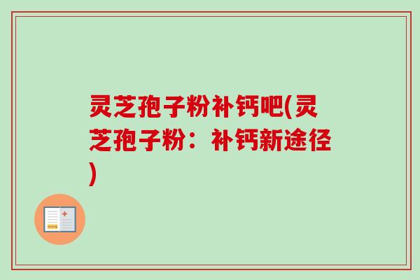 灵芝孢子粉补钙吧(灵芝孢子粉：补钙新途径)-第1张图片-卓越灵芝孢子粉