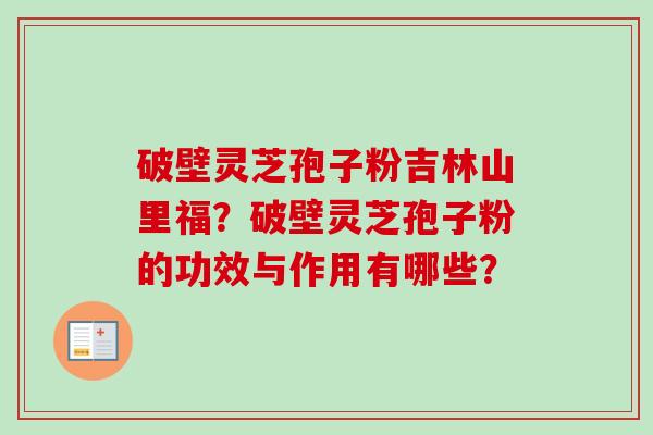 破壁灵芝孢子粉吉林山里福?破壁灵芝孢子粉的功效与作用有哪些?-第1张图片-卓越灵芝孢子粉 破壁灵芝孢子粉吉林山里福?破壁灵芝孢子粉的功效与作用有哪些?-第1张图片-卓越灵芝孢子粉