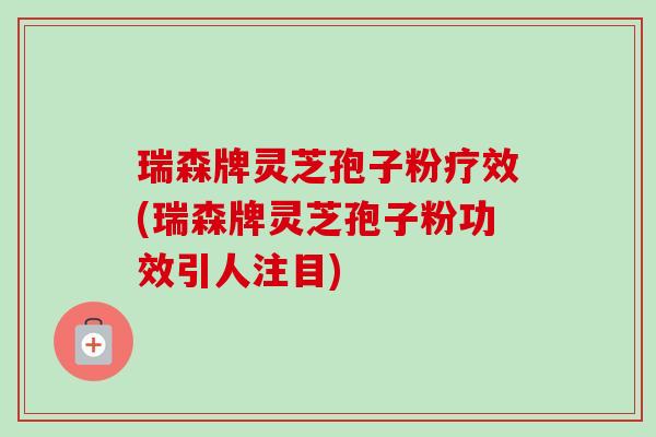 瑞森牌灵芝孢子粉疗效(瑞森牌灵芝孢子粉功效引人注目)-第1张图片-卓越灵芝孢子粉 瑞森牌灵芝孢子粉疗效(瑞森牌灵芝孢子粉功效引人注目)-第1张图片-卓越灵芝孢子粉