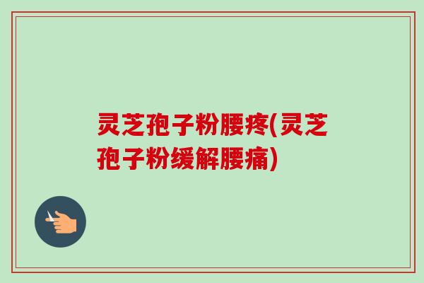 灵芝孢子粉腰疼(灵芝孢子粉缓解腰痛)-第1张图片-卓越灵芝孢子粉 灵芝孢子粉腰疼(灵芝孢子粉缓解腰痛)-第1张图片-卓越灵芝孢子粉