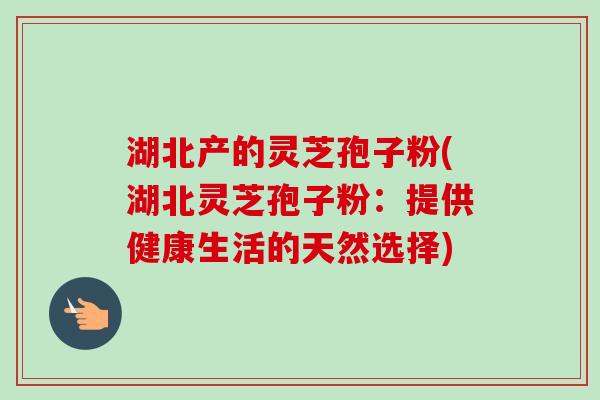 湖北产的灵芝孢子粉(湖北灵芝孢子粉:提供健康生活的天然选择)-第1张图片-卓越灵芝孢子粉 湖北产的灵芝孢子粉(湖北灵芝孢子粉:提供健康生活的天然选择)-第1张图片-卓越灵芝孢子粉