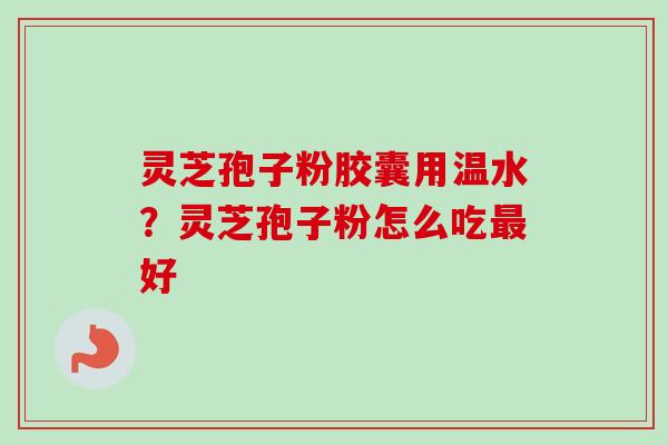 灵芝孢子粉胶囊用温水？灵芝孢子粉怎么吃最好-第1张图片-卓越灵芝孢子粉