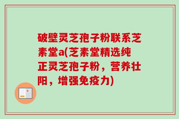 破壁灵芝孢子粉联系芝素堂a(芝素堂精选纯正灵芝孢子粉,营养壮阳,增强免疫力)-第1张图片-卓越灵芝孢子粉 破壁灵芝孢子粉联系芝素堂a(芝素堂精选纯正灵芝孢子粉,营养壮阳,增强免疫力)-第1张图片-卓越灵芝孢子粉