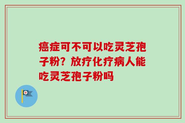 癌症可不可以吃灵芝孢子粉?放疗化疗病人能吃灵芝孢子粉吗-第1张图片-卓越灵芝孢子粉 癌症可不可以吃灵芝孢子粉?放疗化疗病人能吃灵芝孢子粉吗-第1张图片-卓越灵芝孢子粉