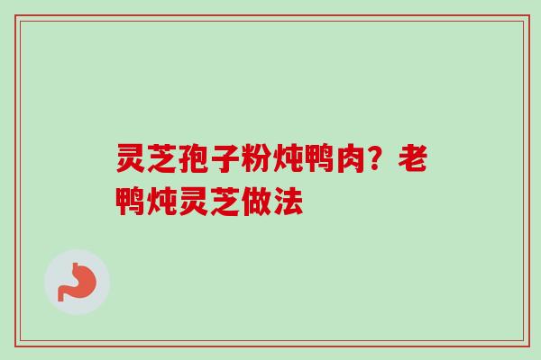 灵芝孢子粉炖鸭肉?老鸭炖灵芝做法-第1张图片-卓越灵芝孢子粉 灵芝孢子粉炖鸭肉?老鸭炖灵芝做法-第1张图片-卓越灵芝孢子粉