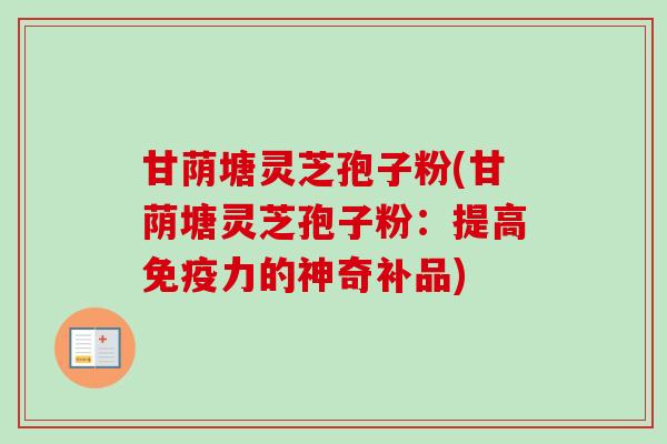 甘荫塘灵芝孢子粉(甘荫塘灵芝孢子粉：提高免疫力的神奇补品)-第1张图片-卓越灵芝孢子粉