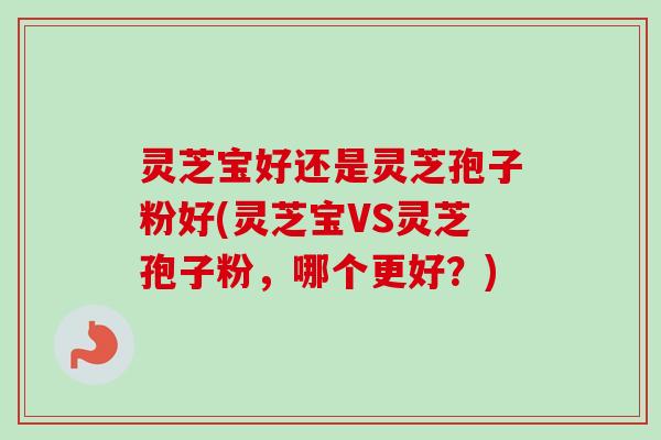 灵芝宝好还是灵芝孢子粉好(灵芝宝VS灵芝孢子粉,哪个更好?)-第1张图片-卓越灵芝孢子粉 灵芝宝好还是灵芝孢子粉好(灵芝宝VS灵芝孢子粉,哪个更好?)-第1张图片-卓越灵芝孢子粉