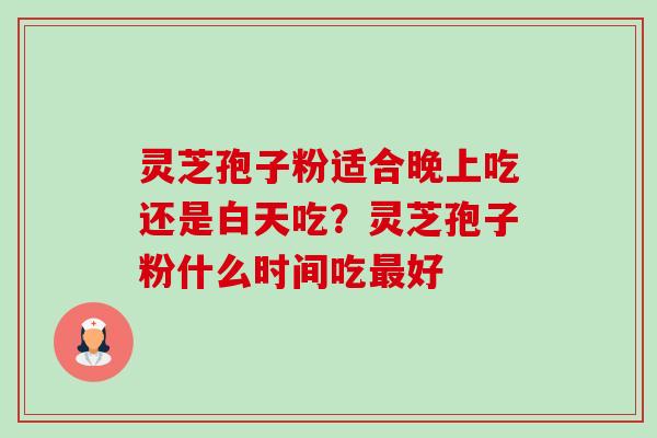灵芝孢子粉适合晚上吃还是白天吃？灵芝孢子粉什么时间吃最好-第1张图片-卓越灵芝孢子粉