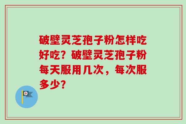 破壁灵芝孢子粉怎样吃好吃?破壁灵芝孢子粉每天服用几次,每次服多少?-第1张图片-卓越灵芝孢子粉 破壁灵芝孢子粉怎样吃好吃?破壁灵芝孢子粉每天服用几次,每次服多少?-第1张图片-卓越灵芝孢子粉