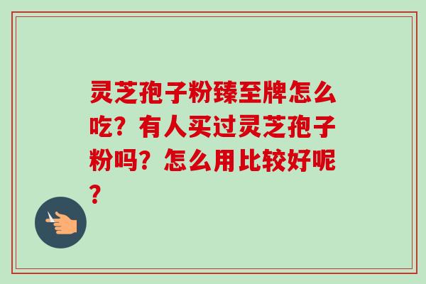 灵芝孢子粉臻至牌怎么吃?有人买过灵芝孢子粉吗?怎么用比较好呢?-第1张图片-卓越灵芝孢子粉 灵芝孢子粉臻至牌怎么吃?有人买过灵芝孢子粉吗?怎么用比较好呢?-第1张图片-卓越灵芝孢子粉