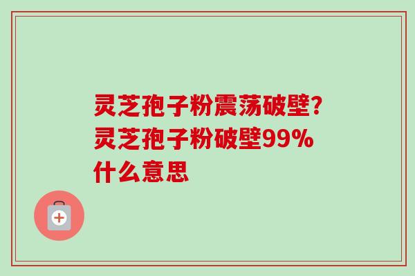 灵芝孢子粉震荡破壁?灵芝孢子粉破壁99%什么意思-第1张图片-卓越灵芝孢子粉 灵芝孢子粉震荡破壁?灵芝孢子粉破壁99%什么意思-第1张图片-卓越灵芝孢子粉