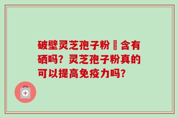 破壁灵芝孢子粉內含有硒吗？灵芝孢子粉真的可以提高免疫力吗？-第1张图片-卓越灵芝孢子粉