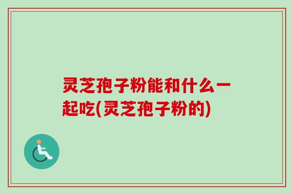 灵芝孢子粉能和什么一起吃(灵芝孢子粉的)-第1张图片-卓越灵芝孢子粉 灵芝孢子粉能和什么一起吃(灵芝孢子粉的)-第1张图片-卓越灵芝孢子粉