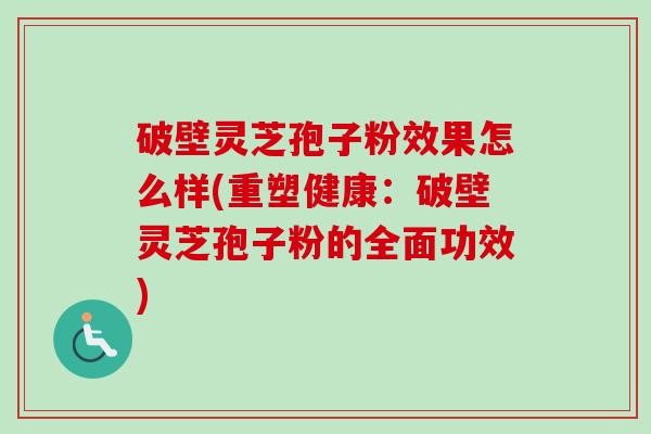 破壁灵芝孢子粉效果怎么样(重塑健康：破壁灵芝孢子粉的全面功效)-第1张图片-卓越灵芝孢子粉