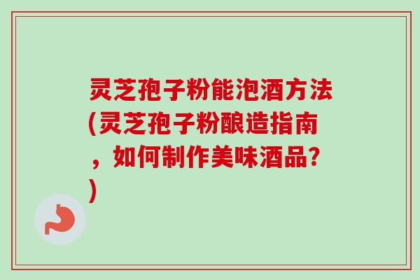 灵芝孢子粉能泡酒方法(灵芝孢子粉酿造指南,如何制作美味酒品?)-第1张图片-卓越灵芝孢子粉 灵芝孢子粉能泡酒方法(灵芝孢子粉酿造指南,如何制作美味酒品?)-第1张图片-卓越灵芝孢子粉