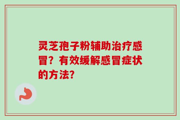 灵芝孢子粉辅助治疗感冒?有效缓解感冒症状的方法?-第1张图片-卓越灵芝孢子粉 灵芝孢子粉辅助治疗感冒?有效缓解感冒症状的方法?-第1张图片-卓越灵芝孢子粉