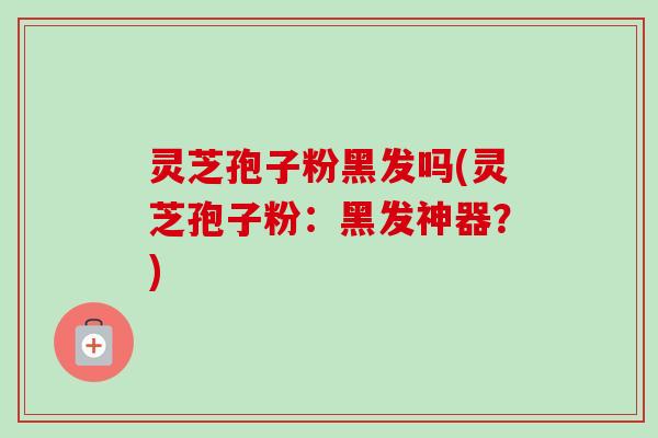 灵芝孢子粉黑发吗(灵芝孢子粉:黑发神器?)-第1张图片-卓越灵芝孢子粉 灵芝孢子粉黑发吗(灵芝孢子粉:黑发神器?)-第1张图片-卓越灵芝孢子粉