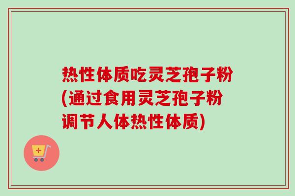热性体质吃灵芝孢子粉(通过食用灵芝孢子粉调节人体热性体质)-第1张图片-卓越灵芝孢子粉