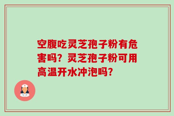 空腹吃灵芝孢子粉有危害吗？灵芝孢子粉可用高温开水冲泡吗？-第1张图片-卓越灵芝孢子粉