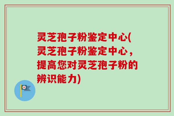 灵芝孢子粉鉴定中心(灵芝孢子粉鉴定中心，提高您对灵芝孢子粉的辨识能力)-第1张图片-卓越灵芝孢子粉