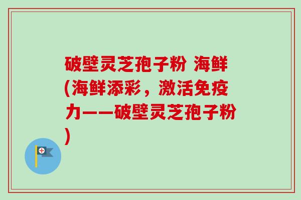 破壁灵芝孢子粉 海鲜(海鲜添彩,激活免疫力——破壁灵芝孢子粉)-第1张图片-卓越灵芝孢子粉 破壁灵芝孢子粉 海鲜(海鲜添彩,激活免疫力——破壁灵芝孢子粉)-第1张图片-卓越灵芝孢子粉