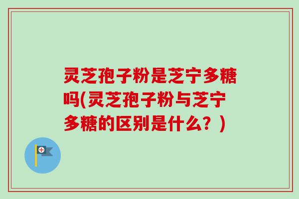 灵芝孢子粉是芝宁多糖吗(灵芝孢子粉与芝宁多糖的区别是什么?)-第1张图片-卓越灵芝孢子粉 灵芝孢子粉是芝宁多糖吗(灵芝孢子粉与芝宁多糖的区别是什么?)-第1张图片-卓越灵芝孢子粉