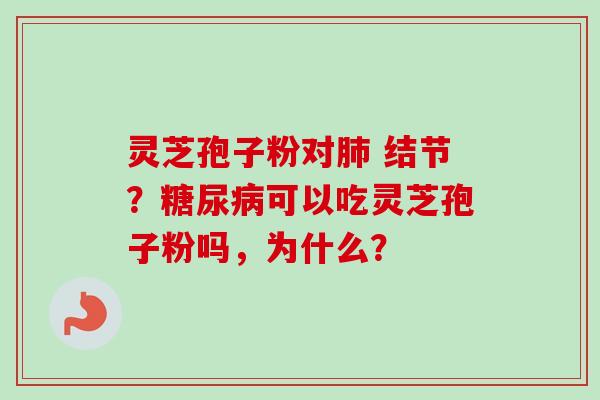 灵芝孢子粉对肺 结节？糖尿病可以吃灵芝孢子粉吗，为什么？-第1张图片-卓越灵芝孢子粉