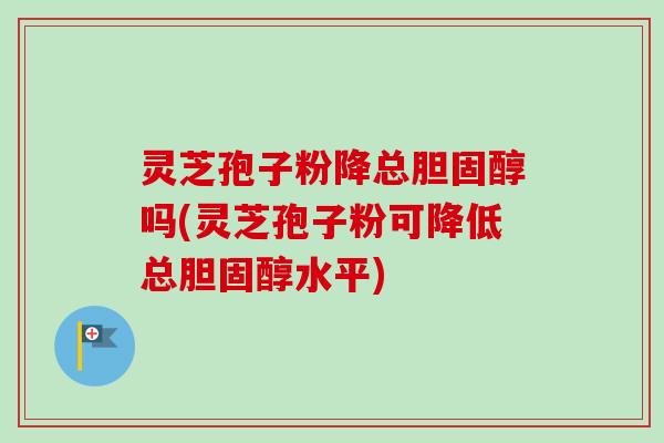 灵芝孢子粉降总胆固醇吗(灵芝孢子粉可降低总胆固醇水平)-第1张图片-卓越灵芝孢子粉 灵芝孢子粉降总胆固醇吗(灵芝孢子粉可降低总胆固醇水平)-第1张图片-卓越灵芝孢子粉
