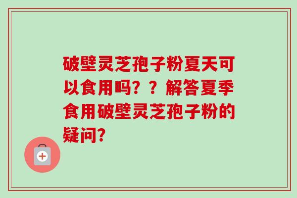 破壁灵芝孢子粉夏天可以食用吗??解答夏季食用破壁灵芝孢子粉的疑问?-第1张图片-卓越灵芝孢子粉 破壁灵芝孢子粉夏天可以食用吗??解答夏季食用破壁灵芝孢子粉的疑问?-第1张图片-卓越灵芝孢子粉