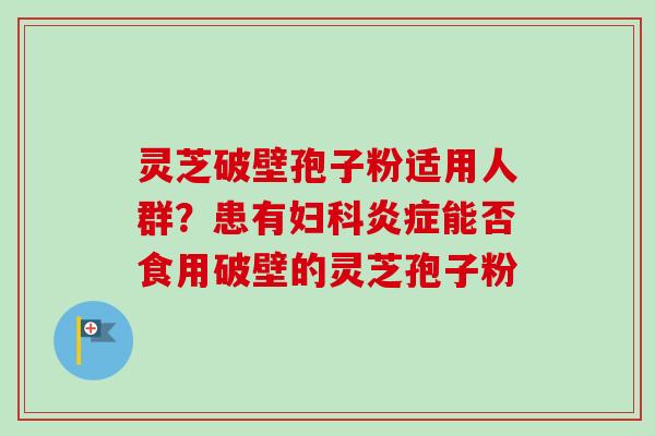 灵芝破壁孢子粉适用人群?患有妇科炎症能否食用破壁的灵芝孢子粉-第1张图片-卓越灵芝孢子粉 灵芝破壁孢子粉适用人群?患有妇科炎症能否食用破壁的灵芝孢子粉-第1张图片-卓越灵芝孢子粉
