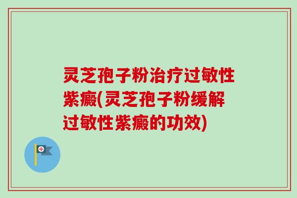 灵芝孢子粉治疗过敏性紫癜(灵芝孢子粉缓解过敏性紫癜的功效)-第1张图片-卓越灵芝孢子粉 灵芝孢子粉治疗过敏性紫癜(灵芝孢子粉缓解过敏性紫癜的功效)-第1张图片-卓越灵芝孢子粉