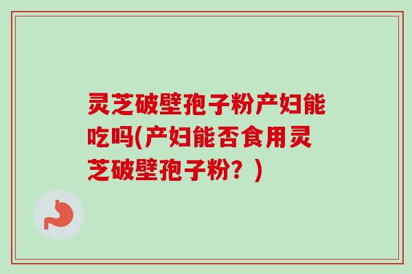 灵芝破壁孢子粉产妇能吃吗(产妇能否食用灵芝破壁孢子粉?)-第1张图片-卓越灵芝孢子粉 灵芝破壁孢子粉产妇能吃吗(产妇能否食用灵芝破壁孢子粉?)-第1张图片-卓越灵芝孢子粉
