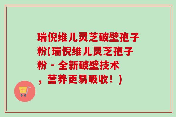 瑞倪维儿灵芝破壁孢子粉(瑞倪维儿灵芝孢子粉 - 全新破壁技术,营养更易吸收!)-第1张图片-卓越灵芝孢子粉 瑞倪维儿灵芝破壁孢子粉(瑞倪维儿灵芝孢子粉 - 全新破壁技术,营养更易吸收!)-第1张图片-卓越灵芝孢子粉
