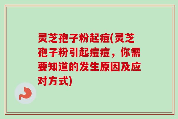 灵芝孢子粉起痘(灵芝孢子粉引起痘痘，你需要知道的发生原因及应对方式)-第1张图片-卓越灵芝孢子粉