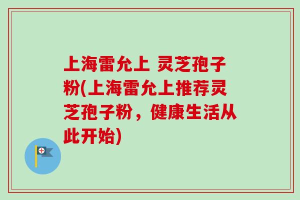 上海雷允上 灵芝孢子粉(上海雷允上推荐灵芝孢子粉,健康生活从此开始)-第1张图片-卓越灵芝孢子粉 上海雷允上 灵芝孢子粉(上海雷允上推荐灵芝孢子粉,健康生活从此开始)-第1张图片-卓越灵芝孢子粉