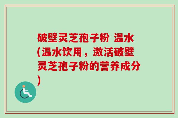 破壁灵芝孢子粉 温水(温水饮用，激活破壁灵芝孢子粉的营养成分)-第1张图片-卓越灵芝孢子粉